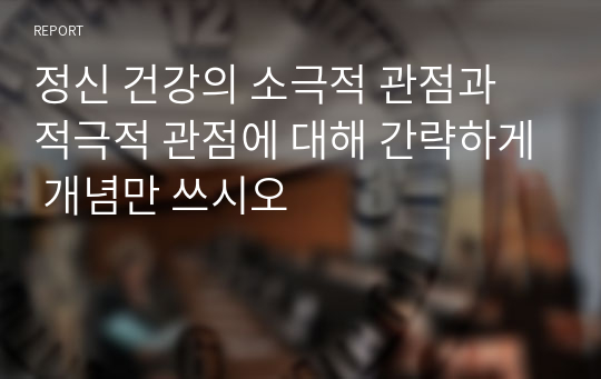 정신 건강의 소극적 관점과 적극적 관점에 대해 간략하게 개념만 쓰시오