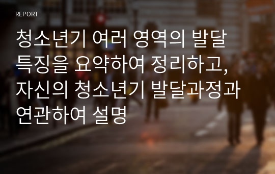 청소년기 여러 영역의 발달 특징을 요약하여 정리하고, 자신의 청소년기 발달과정과 연관하여 설명