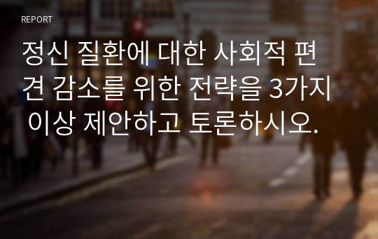 정신 질환에 대한 사회적 편견 감소를 위한 전략을 3가지 이상 제안하고 토론하시오.