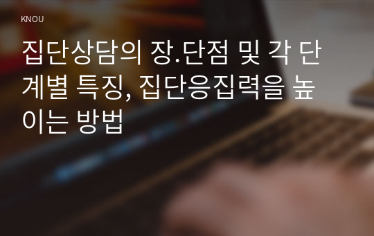 집단상담의 장.단점 및 각 단계별 특징, 집단응집력을 높이는 방법