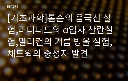 [기초과학]톰슨의 음극선 실험,러더퍼드의 α입자 산란실험,밀리컨의 기름 방울 실험,채드윅의 중성자 발견