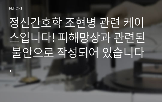 정신간호학 조현병 관련 케이스입니다! 피해망상과 관련된 불안으로 작성되어 있습니다.