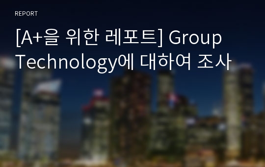 [A+을 위한 레포트] Group Technology에 대하여 조사