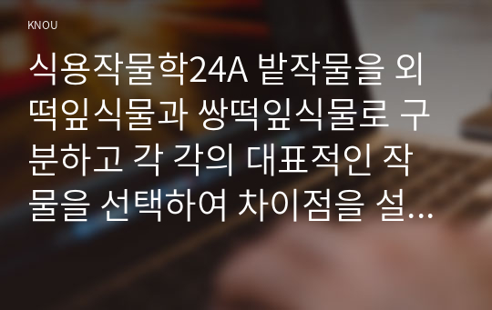 식용작물학24A 밭작물을 외떡잎식물과 쌍떡잎식물로 구분하고 각 각의 대표적인 작물을 선택하여 차이점을 설명하시오00