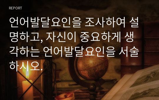 언어발달요인을 조사하여 설명하고, 자신이 중요하게 생각하는 언어발달요인을 서술하시오.