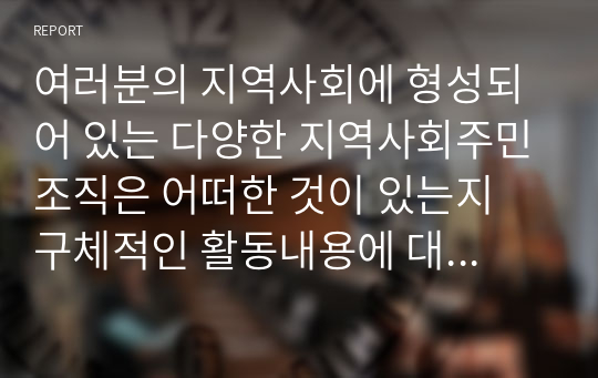 여러분의 지역사회에 형성되어 있는 다양한 지역사회주민조직은 어떠한 것이 있는지 구체적인 활동내용에 대해 설명하고 주민조직화사업에 대한 자신의 의견을 서술하시오.