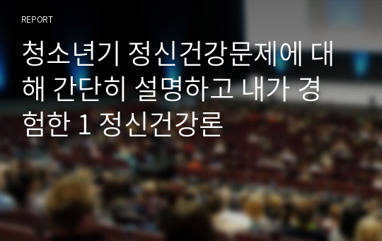 청소년기 정신건강문제에 대해 간단히 설명하고 내가 경험한 1 정신건강론