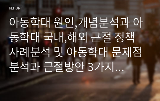 아동학대 원인,개념분석과 아동학대 국내,해외 근절 정책 사례분석 및 아동학대 문제점분석과 근절방안 3가지 제시