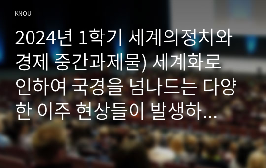 2024년 1학기 세계의정치와경제 중간과제물) 세계화로 인하여 국경을 넘나드는 다양한 이주 현상들이 발생하고 있다. 먼저, 교재 6장과 7장을 참고하여 국제적 관점에서 현재 우리 사회의 이주와 관련한 하나 이상의 사회 현상이나 문제를 설명하고, 다음으로 교재 4장을 참고하여 이주와 관련한 사회문제에 있어 인종주의의 문제를 어떻게 고려해야 할지 서술