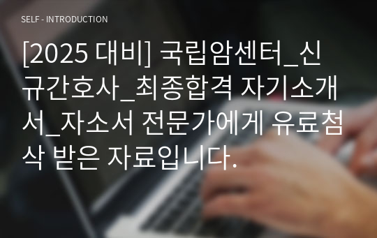 [2025 대비] 국립암센터_신규간호사_최종합격 자기소개서_자소서 전문가에게 유료첨삭 받은 자료입니다.