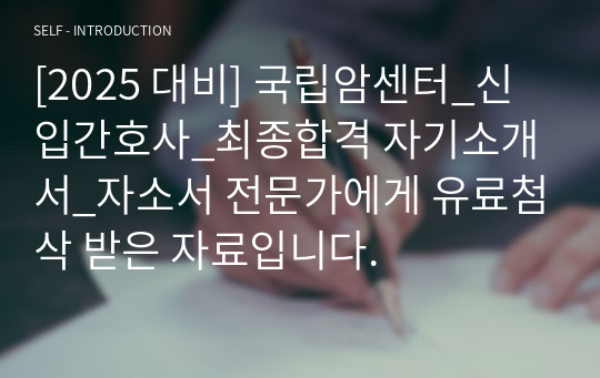 [2025 대비] 국립암센터_신입간호사_최종합격 자기소개서_자소서 전문가에게 유료첨삭 받은 자료입니다.