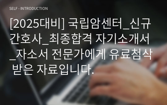 [2025대비] 국립암센터_신규간호사_최종합격 자기소개서_자소서 전문가에게 유료첨삭 받은 자료입니다.