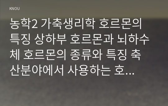 농학2 가축생리학 호르몬의 특징 상하부 호르몬과 뇌하수체 호르몬의 종류와 특징 축산분야에서 사용하는 호르몬의 종류와 각 특징