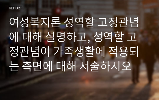 여성복지론 성역할 고정관념에 대해 설명하고, 성역할 고정관념이 가족생활에 적용되는 측면에 대해 서술하시오