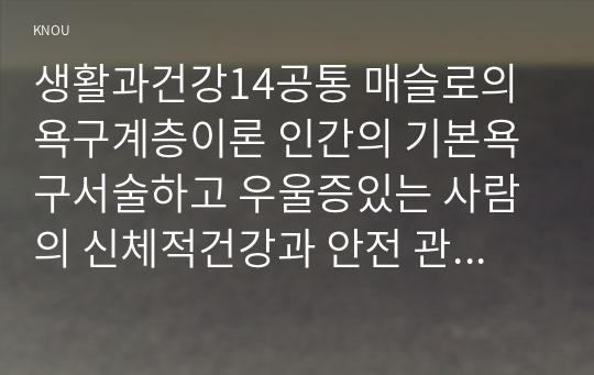 생활과건강14공통 매슬로의 욕구계층이론 인간의 기본욕구서술하고 우울증있는 사람의 신체적건강과 안전 관리대해 제시하고 자신의 견해를 서술하시오00