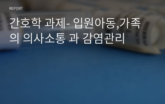 간호학 과제- 입원아동,가족의 의사소통 과 감염관리