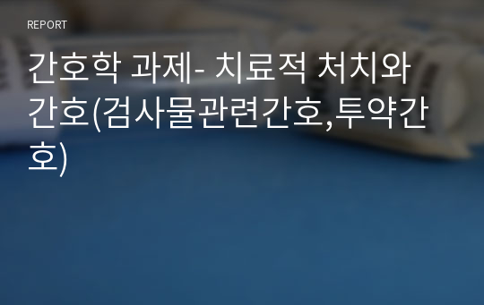 간호학 과제- 치료적 처치와 간호(검사물관련간호,투약간호)