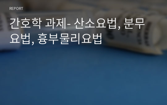 간호학 과제- 산소요법, 분무요법, 흉부물리요법