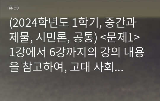 (2024학년도 1학기, 중간과제물, 시민론, 공통) &lt;문제1&gt; 1강에서 6강까지의 강의 내용을 참고하여, 고대 사회에서 현대 복지국가까지 각 시대별 시민의 의미와 역할을 요약하시오. &lt;문제2&gt; 나는 언제 자신을 시민이라고 느끼는가? 나에게 시민이란 무엇인지를 자신의 구체적인 경험과 생각을 바탕으로 서술하시오.