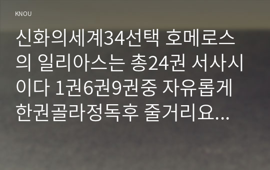 신화의세계34선택 호메로스의 일리아스는 총24권 서사시이다 1권6권9권중 자유롭게 한권골라정독후 줄거리요약과 본인의 감상과 해석00