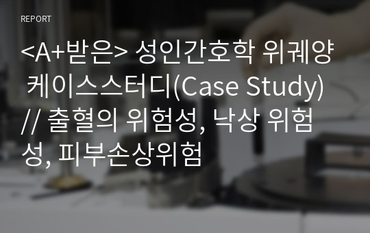 &lt;A+받은&gt; 성인간호학 위궤양 케이스스터디(Case Study) // 출혈의 위험성, 낙상 위험성, 피부손상위험