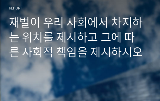 재벌이 우리 사회에서 차지하는 위치를 제시하고 그에 따른 사회적 책임을 제시하시오