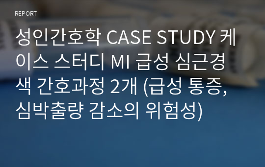 성인간호학 CASE STUDY 케이스 스터디 MI 급성 심근경색 간호과정 2개 (급성 통증, 심박출량 감소의 위험성)