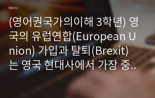 (영어권국가의이해 3학년) 영국의 유럽연합(European Union) 가입과 탈퇴(Brexit)는 영국 현대사에서 가장 중요한 사건 중의 하나이다. 이 주제를 다루는 논설문을 다음 지침에 따라 작성하시오.