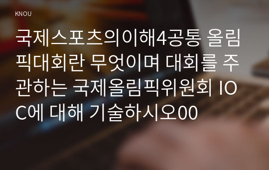 국제스포츠의이해4공통 올림픽대회란 무엇이며 대회를 주관하는 국제올림픽위원회 IOC에 대해 기술하시오00