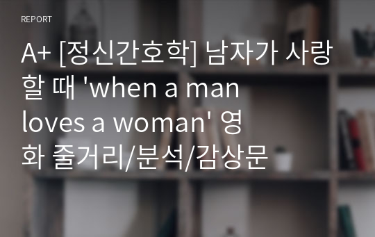 A+ [정신간호학] 남자가 사랑할 때 &#039;when a man loves a woman&#039; 영화 줄거리/분석/감상문