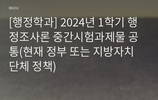 [행정학과] 2024년 1학기 행정조사론 중간시험과제물 공통(현재 정부 또는 지방자치단체 정책)