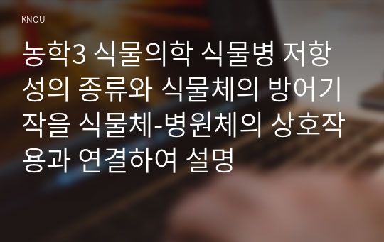 농학3 식물의학 식물병 저항성의 종류와 식물체의 방어기작을 식물체-병원체의 상호작용과 연결하여 설명