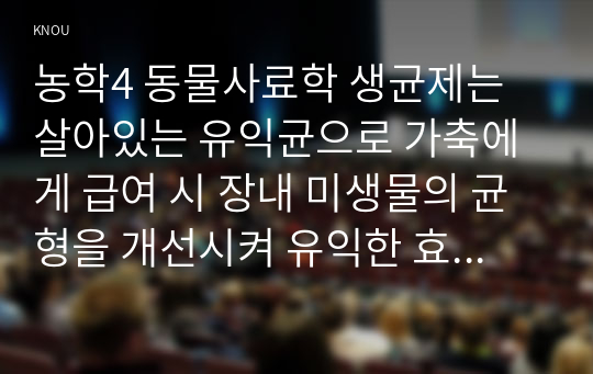 농학4 동물사료학 생균제는 살아있는 유익균으로 가축에게 급여 시 장내 미생물의 균형을 개선시켜 유익한 효과를 주는 미생물을 말하는 것으로 사료 첨가제로 다양하게 적용되고 있다 이러한 생균제의 종류 조건 작용기작