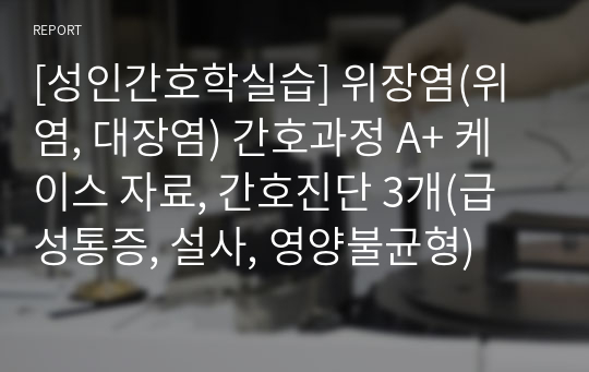 [성인간호학실습] 위장염(위염, 대장염) 간호과정 A+ 케이스 자료, 간호진단 3개(급성통증, 설사, 영양불균형)