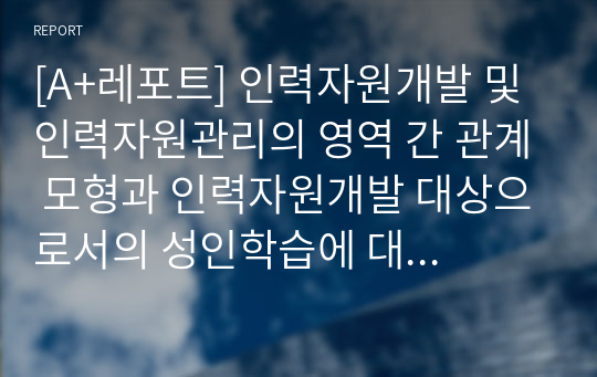 [A+레포트] 인력자원개발 및 인력자원관리의 영역 간 관계 모형과 인력자원개발 대상으로서의 성인학습에 대해서 설명해 봅시다.