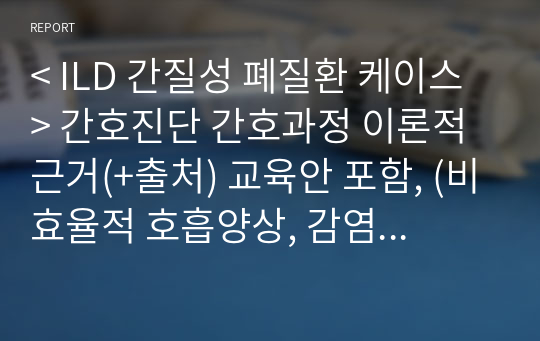 &lt; ILD 간질성 폐질환 케이스 &gt; 간호진단 간호과정 이론적근거(+출처) 교육안 포함, (비효율적 호흡양상, 감염위험성, 불안)