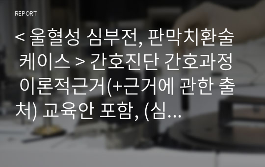 &lt; 울혈성 심부전, 판막치환술 케이스 &gt; 간호진단 간호과정 이론적근거(+근거에 관한 출처) 교육안 포함, (심박출량 감소, 비효율적 기도청결, 낙상위험성)