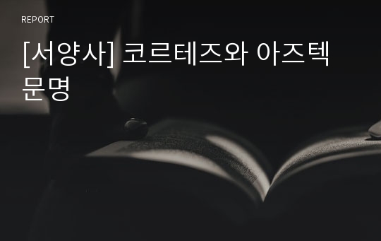 [서양사] 코르테즈와 아즈텍 문명