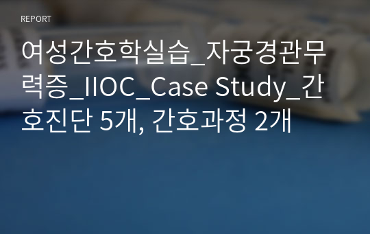 여성간호학실습_자궁경관무력증_IIOC_Case Study_간호진단 5개, 간호과정 2개