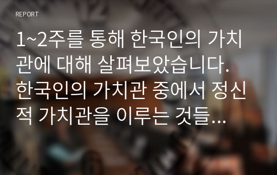 1~2주를 통해 한국인의 가치관에 대해 살펴보았습니다. 한국인의 가치관 중에서 정신적 가치관을 이루는 것들을 문화적 문법으로 정리하고, 현대한국사회에서 일어나는 사건과 사고를 비교하여 자신의 의견으로 기술하세요.