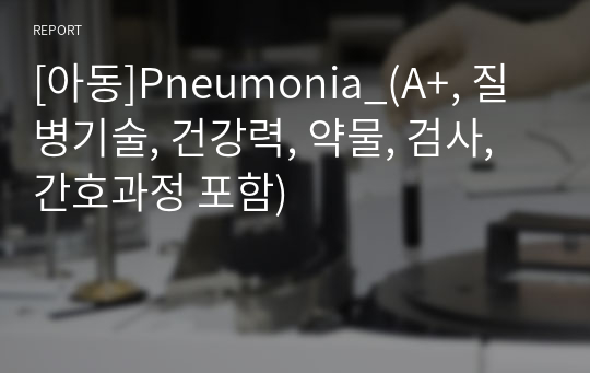 [아동]Pneumonia_(A+, 질병기술, 건강력, 약물, 검사, 간호과정 포함)