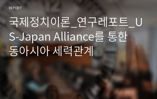 국제정치이론_연구레포트_US-Japan Alliance를 통한 동아시아 세력관계