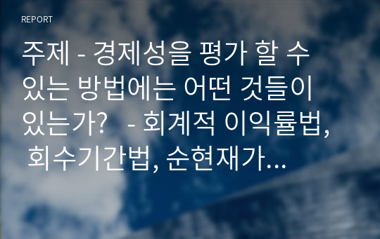 주제 - 경제성을 평가 할 수 있는 방법에는 어떤 것들이 있는가?   - 회계적 이익률법, 회수기간법, 순현재가치법, 내부수익률법 등