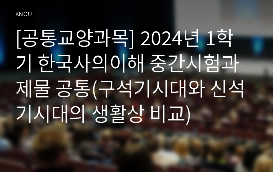 [공통교양과목] 2024년 1학기 한국사의이해 중간시험과제물 공통(구석기시대와 신석기시대의 생활상 비교)