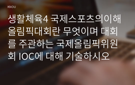 생활체육4 국제스포츠의이해 올림픽대회란 무엇이며 대회를 주관하는 국제올림픽위원회 IOC에 대해 기술하시오