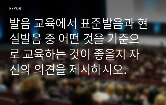 발음 교육에서 표준발음과 현실발음 중 어떤 것을 기준으로 교육하는 것이 좋을지 자신의 의견을 제시하시오.