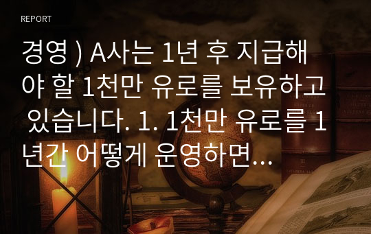 경영 ) A사는 1년 후 지급해야 할 1천만 유로를 보유하고 있습니다. 1. 1천만 유로를 1년간 어떻게 운영하면 좋을지 운영방안을 구상해서 제시해 주시기 바랍니다. 2. 유로화 환율 추이를 고려해서 해당 유로화의 환 리스크 햇지 방안을 제안해 주시기 바랍니