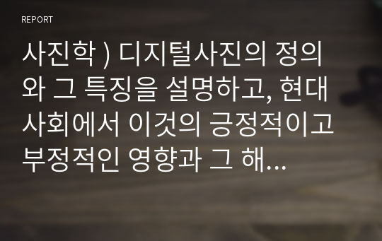 사진학 ) 디지털사진의 정의 그 특징을 설명, 현대 사회에서 이것의 긍정적 부정적인 영향 그 해결 방안에 관하여 논하시오.