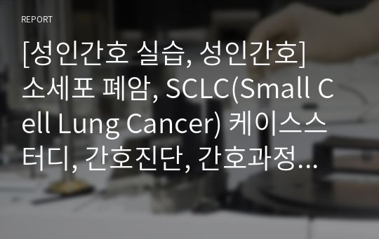[성인간호 실습, 성인간호]  소세포 폐암, SCLC(Small Cell Lung Cancer) 케이스스터디, 간호진단, 간호과정 1개(비효과적 호흡양상, 심호흡 교육안 포함) + 항암 치료(완화 요법) 전, 중, 후 간호