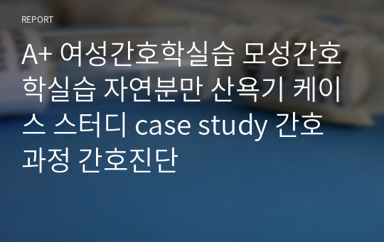 A+ 여성간호학실습 모성간호학실습 자연분만 산욕기 케이스 스터디 case study 간호과정 간호진단